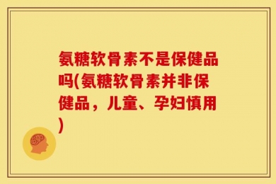 氨糖软骨素不是保健品吗(氨糖软骨素并非保健品，儿童、孕妇慎用)