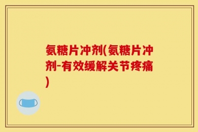 氨糖片冲剂(氨糖片冲剂-有效缓解关节疼痛)
