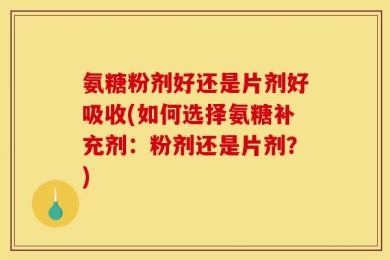 氨糖粉剂好还是片剂好吸收(如何选择氨糖补充剂：粉剂还是片剂？)