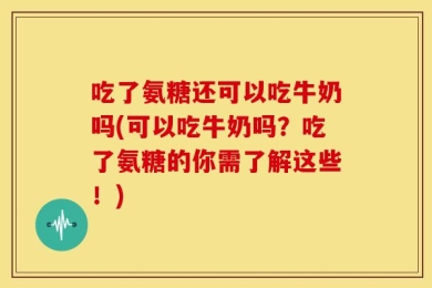 吃了氨糖还可以吃牛奶吗(可以吃牛奶吗？吃了氨糖的你需了解这些！)