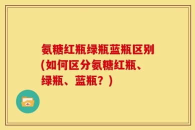 氨糖红瓶绿瓶蓝瓶区别(如何区分氨糖红瓶、绿瓶、蓝瓶？)