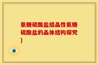 氨糖硫酸盐结晶性氨糖硫酸盐的晶体结构探究)