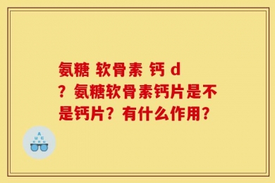 氨糖 软骨素 钙 d？氨糖软骨素钙片是不是钙片？有什么作用？