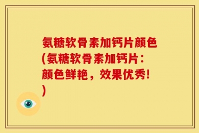 氨糖软骨素加钙片颜色(氨糖软骨素加钙片：颜色鲜艳，效果优秀!)