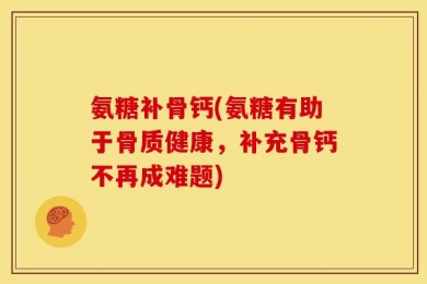 氨糖补骨钙(氨糖有助于骨质健康，补充骨钙不再成难题)