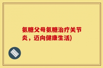 氨糖父母氨糖治疗关节炎，迈向健康生活)