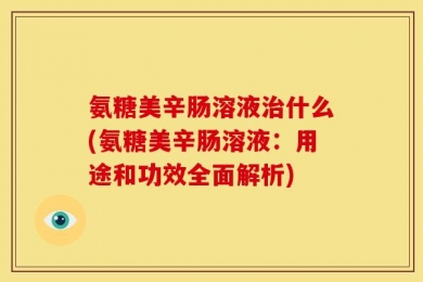 氨糖美辛肠溶液治什么(氨糖美辛肠溶液：用途和功效全面解析)