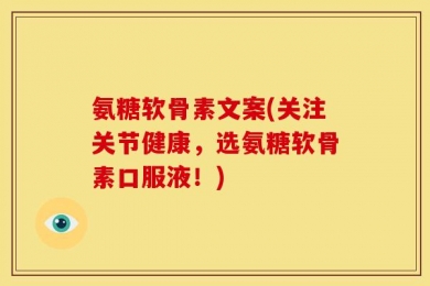 氨糖软骨素文案(关注关节健康，选氨糖软骨素口服液！)