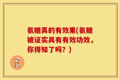 氨糖真的有效果(氨糖被证实具有有效功效，你得知了吗？)