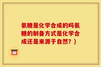 氨糖是化学合成的吗氨糖的制备方式是化学合成还是来源于自然？)