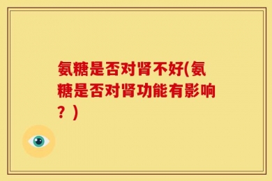 氨糖是否对肾不好(氨糖是否对肾功能有影响？)