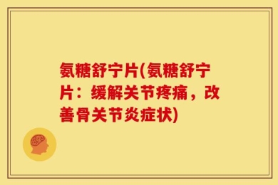 氨糖舒宁片(氨糖舒宁片：缓解关节疼痛，改善骨关节炎症状)