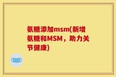氨糖添加msm(新增氨糖和MSM，助力关节健康)