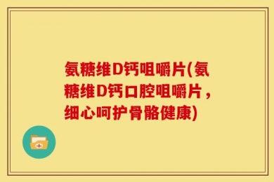 氨糖维D钙咀嚼片(氨糖维D钙口腔咀嚼片，细心呵护骨骼健康)