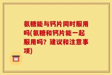 氨糖能与钙片同时服用吗(氨糖和钙片能一起服用吗？建议和注意事项)