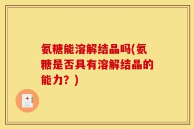 氨糖能溶解结晶吗(氨糖是否具有溶解结晶的能力？)
