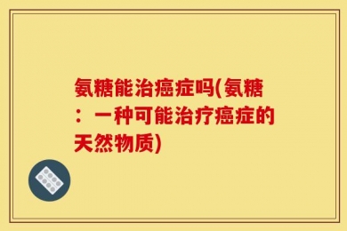 氨糖能治癌症吗(氨糖：一种可能治疗癌症的天然物质)
