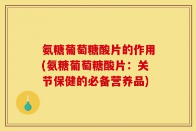 氨糖葡萄糖酸片的作用(氨糖葡萄糖酸片：关节保健的必备营养品)