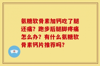 氨糖软骨素加钙吃了腿还痛？跑步后腿脚疼痛怎么办？有什么氨糖软骨素钙片推荐吗？