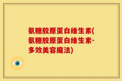 氨糖胶原蛋白维生素(氨糖胶原蛋白维生素-多效美容魔法)