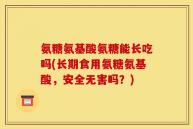 氨糖氨基酸氨糖能长吃吗(长期食用氨糖氨基酸，安全无害吗？)