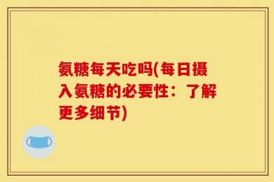 氨糖每天吃吗(每日摄入氨糖的必要性：了解更多细节)