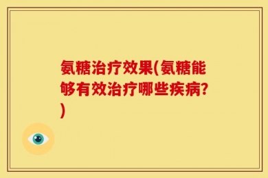 氨糖治疗效果(氨糖能够有效治疗哪些疾病？)
