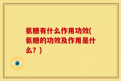 氨糖有什么作用功效(氨糖的功效及作用是什么？)