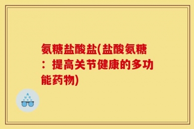 氨糖盐酸盐(盐酸氨糖：提高关节健康的多功能药物)