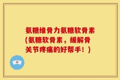 氨糖维骨力氨糖软骨素(氨糖软骨素，缓解骨关节疼痛的好帮手！)