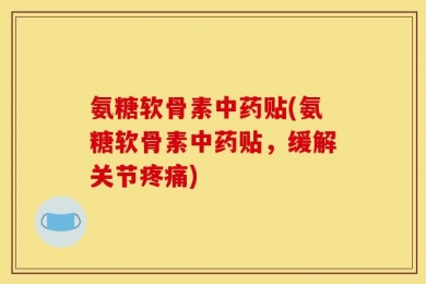 氨糖软骨素中药贴(氨糖软骨素中药贴，缓解关节疼痛)