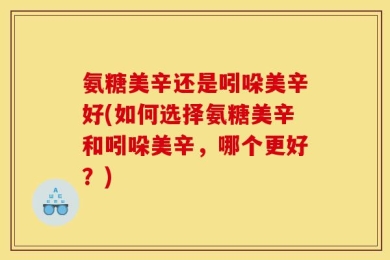 氨糖美辛还是吲哚美辛好(如何选择氨糖美辛和吲哚美辛，哪个更好？)