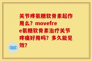关节疼氨糖软骨素起作用么？movefree氨糖软骨素治疗关节疼痛好用吗？多久能见效？
