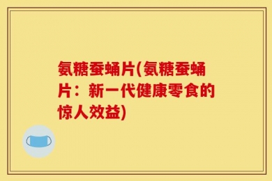 氨糖蚕蛹片(氨糖蚕蛹片：新一代健康零食的惊人效益)