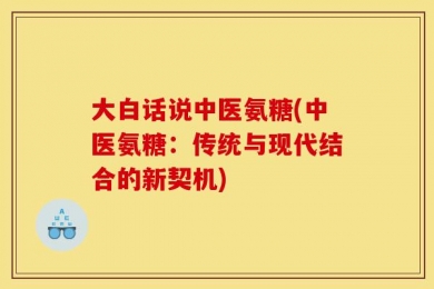 大白话说中医氨糖(中医氨糖：传统与现代结合的新契机)
