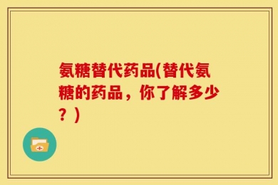 氨糖替代药品(替代氨糖的药品，你了解多少？)