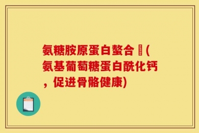 氨糖胺原蛋白螯合鈣(氨基葡萄糖蛋白酰化钙，促进骨骼健康)