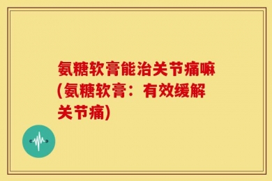 氨糖软膏能治关节痛嘛(氨糖软膏：有效缓解关节痛)