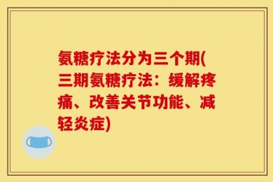 氨糖疗法分为三个期(三期氨糖疗法：缓解疼痛、改善关节功能、减轻炎症)