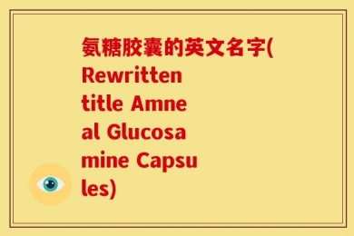 氨糖胶囊的英文名字(Rewritten title Amneal Glucosamine Capsules)