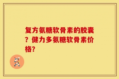 复方氨糖软骨素的胶囊？健力多氨糖软骨素价格？