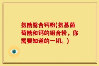 氨糖罄合钙粉(氨基葡萄糖和钙的组合粉，你需要知道的一切。)