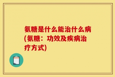氨糖是什么能治什么病(氨糖：功效及疾病治疗方式)