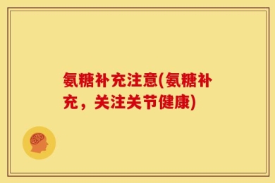 氨糖补充注意(氨糖补充，关注关节健康)