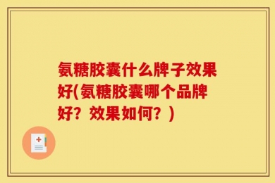 氨糖胶囊什么牌子效果好(氨糖胶囊哪个品牌好？效果如何？)