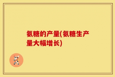氨糖的产量(氨糖生产量大幅增长)