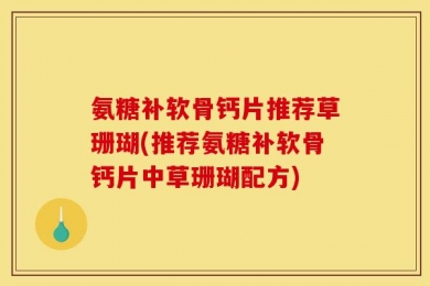 氨糖补软骨钙片推荐草珊瑚(推荐氨糖补软骨钙片中草珊瑚配方)