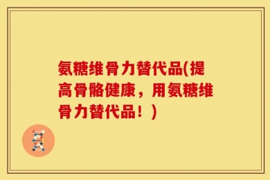 氨糖维骨力替代品(提高骨骼健康，用氨糖维骨力替代品！)
