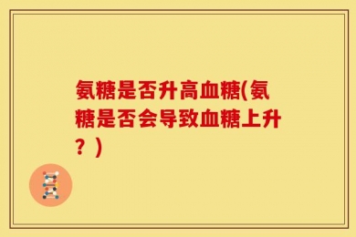 氨糖是否升高血糖(氨糖是否会导致血糖上升？)