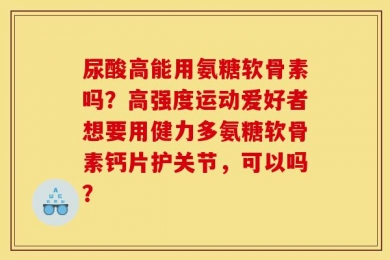 尿酸高能用氨糖软骨素吗？高强度运动爱好者想要用健力多氨糖软骨素钙片护关节，可以吗？